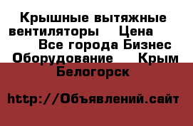 Крышные вытяжные вентиляторы  › Цена ­ 12 000 - Все города Бизнес » Оборудование   . Крым,Белогорск